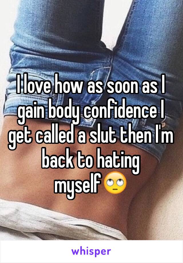 I love how as soon as I gain body confidence I get called a slut then I'm back to hating myself🙄