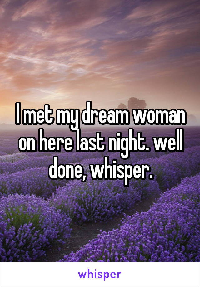 I met my dream woman on here last night. well done, whisper.