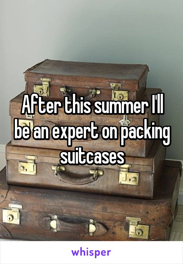 After this summer I'll be an expert on packing suitcases