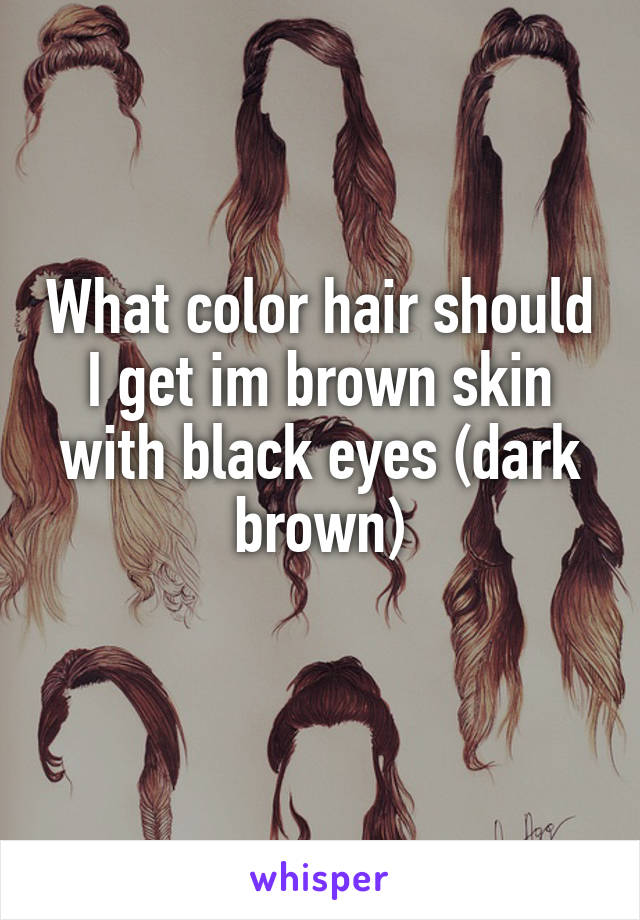 What color hair should I get im brown skin with black eyes (dark brown)
