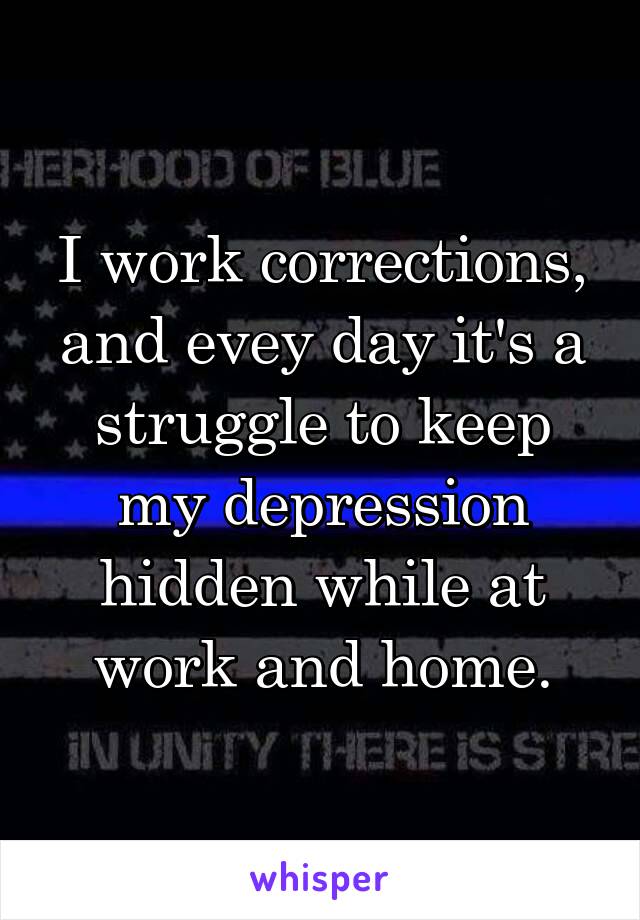 I work corrections, and evey day it's a struggle to keep my depression hidden while at work and home.