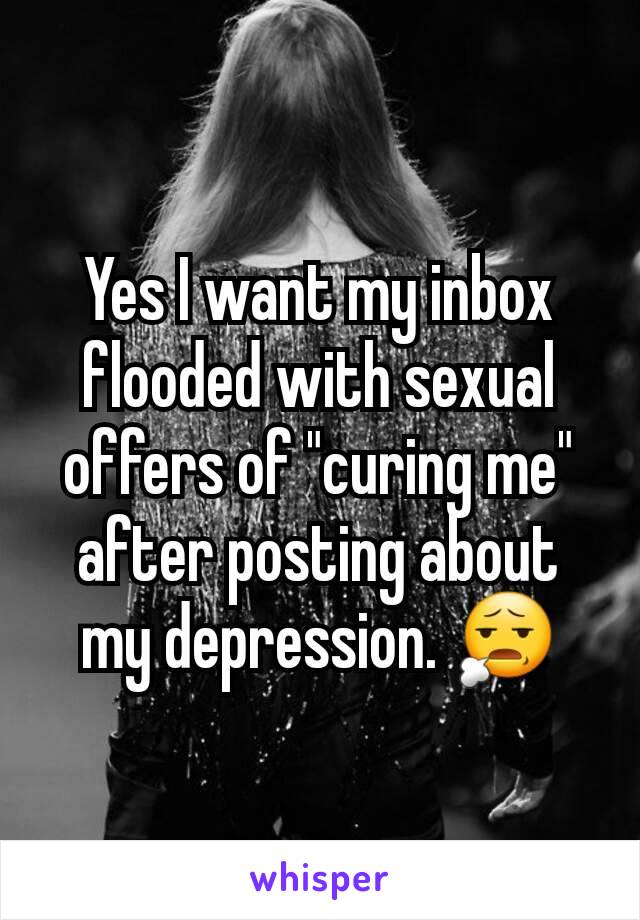 Yes I want my inbox flooded with sexual offers of "curing me" after posting about my depression. 😧