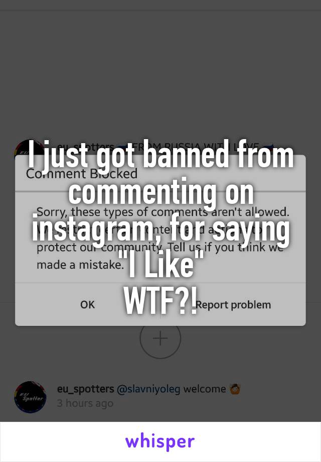 I just got banned from commenting on instagram, for saying
 "I Like" 
WTF?!