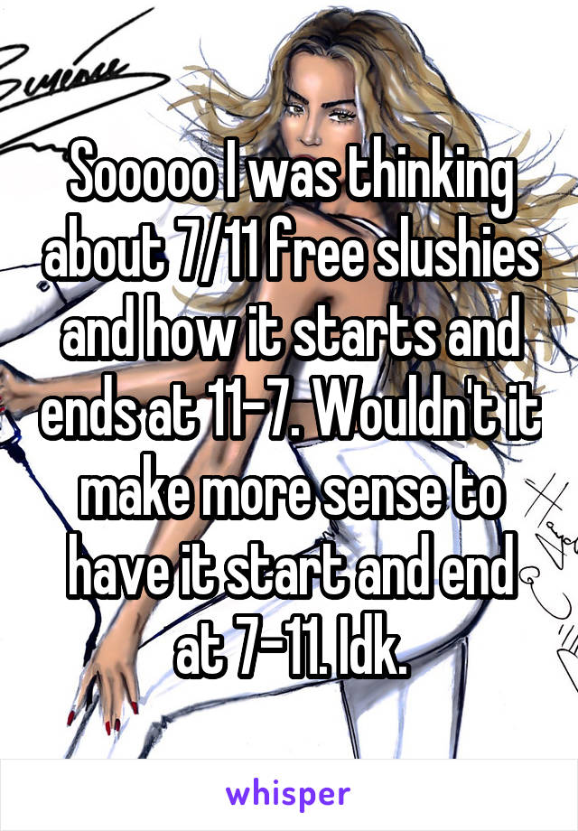 Sooooo I was thinking about 7/11 free slushies and how it starts and ends at 11-7. Wouldn't it make more sense to have it start and end at 7-11. Idk.