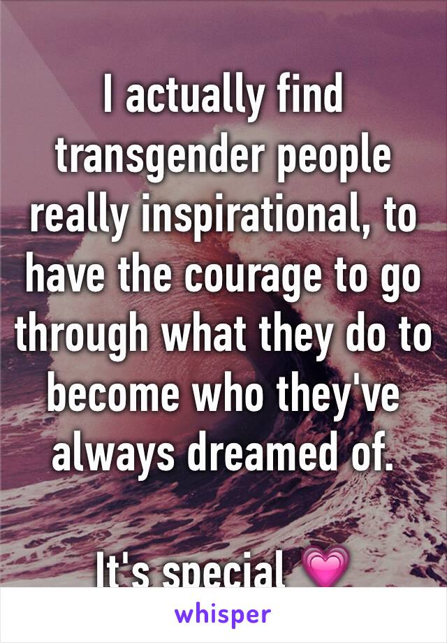 I actually find transgender people really inspirational, to have the courage to go through what they do to become who they've always dreamed of. 

It's special 💗