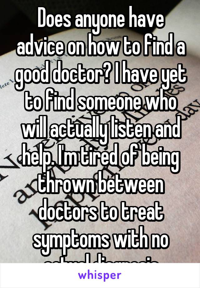 Does anyone have advice on how to find a good doctor? I have yet to find someone who will actually listen and help. I'm tired of being thrown between doctors to treat symptoms with no actual diagnosis