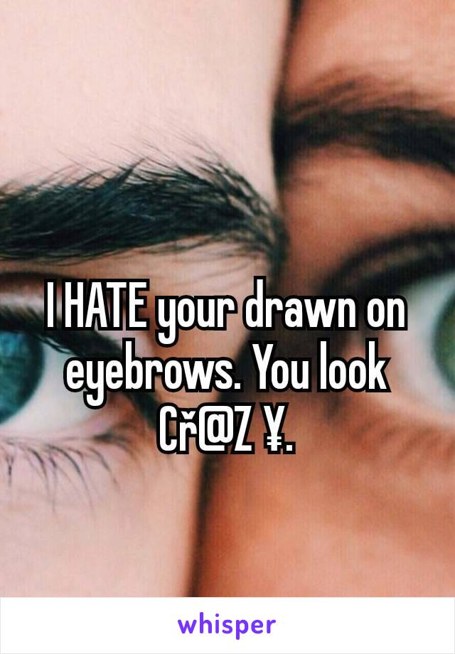 I HATE your drawn on eyebrows. You look Cř@Z ¥.