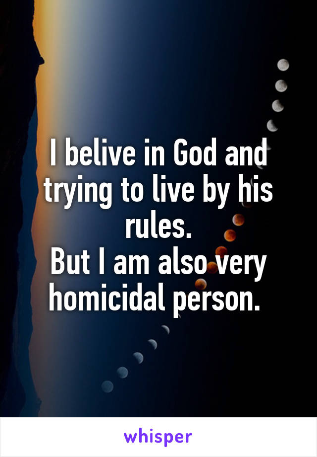 I belive in God and trying to live by his rules.
But I am also very homicidal person. 