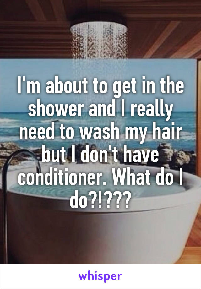 I'm about to get in the shower and I really need to wash my hair but I don't have conditioner. What do I do?!???