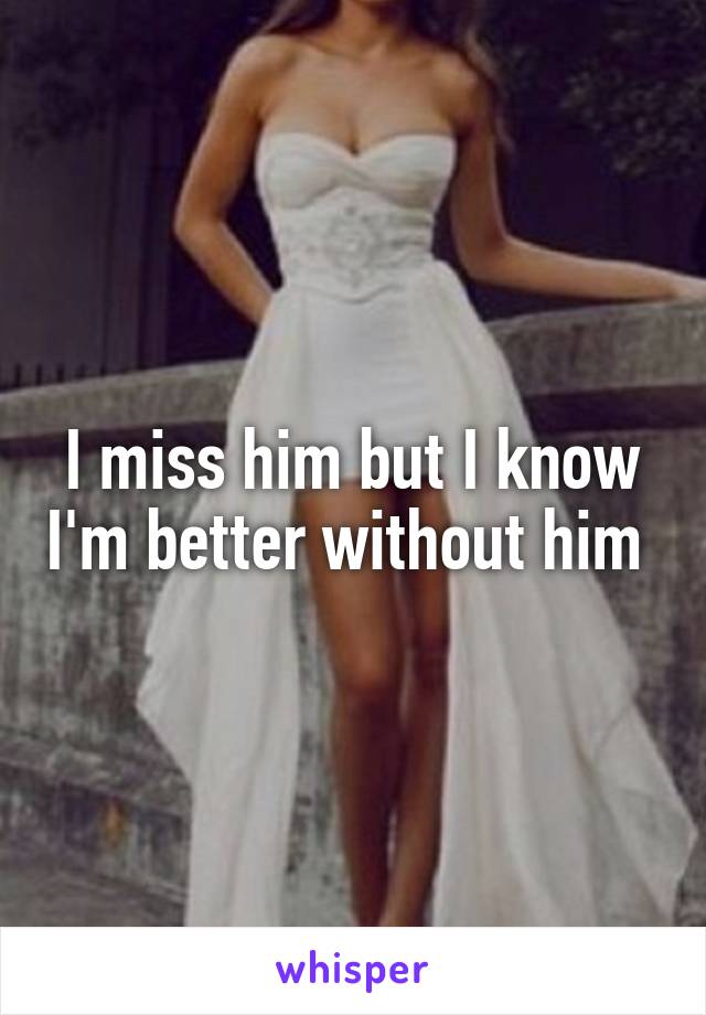 I miss him but I know I'm better without him 