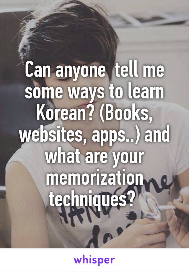 Can anyone  tell me some ways to learn Korean? (Books, websites, apps..) and what are your memorization techniques? 