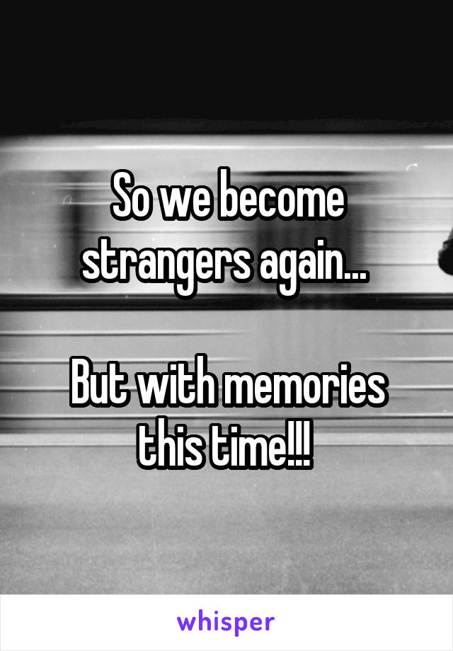 So we become strangers again... 

But with memories this time!!! 