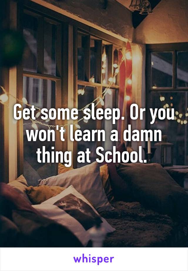 Get some sleep. Or you won't learn a damn thing at School. 