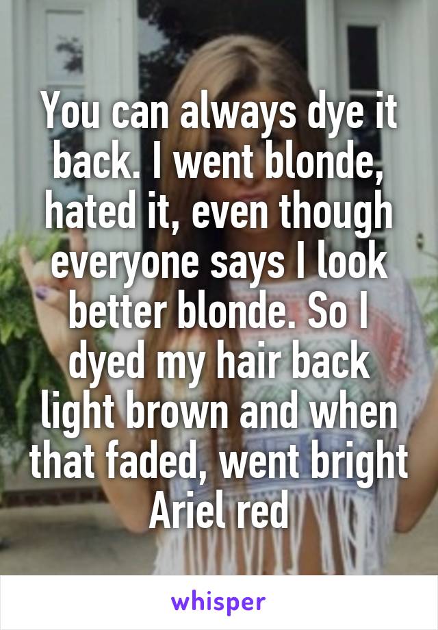 You can always dye it back. I went blonde, hated it, even though everyone says I look better blonde. So I dyed my hair back light brown and when that faded, went bright Ariel red