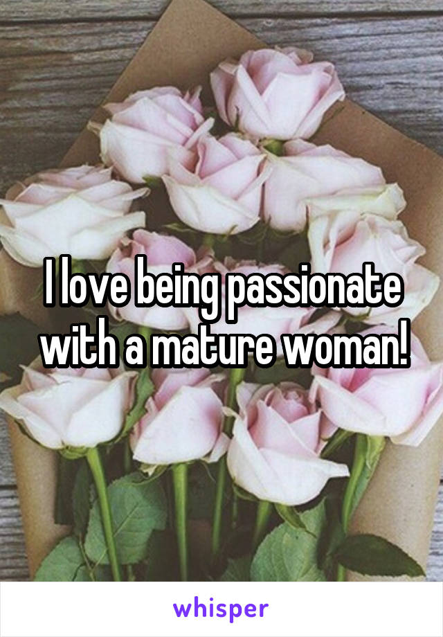 I love being passionate with a mature woman!