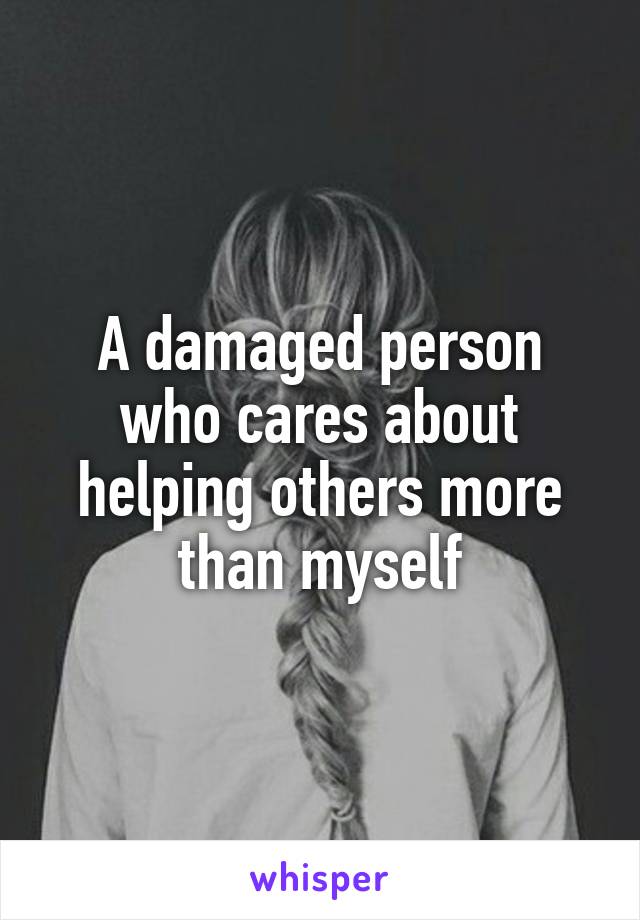 A damaged person who cares about helping others more than myself