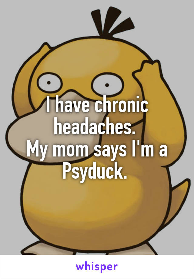 I have chronic headaches. 
My mom says I'm a Psyduck. 