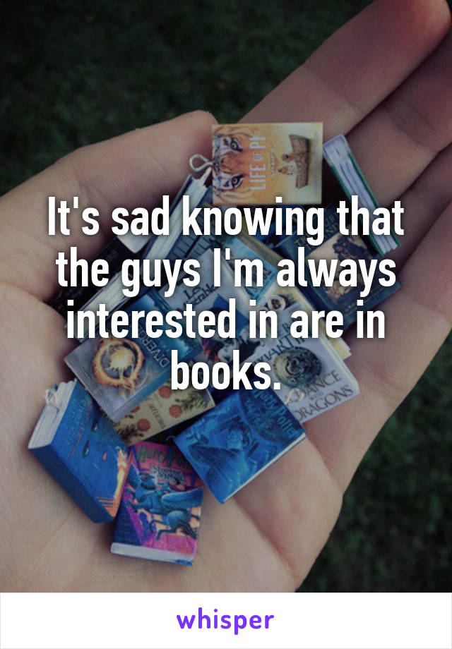 It's sad knowing that the guys I'm always interested in are in books.
