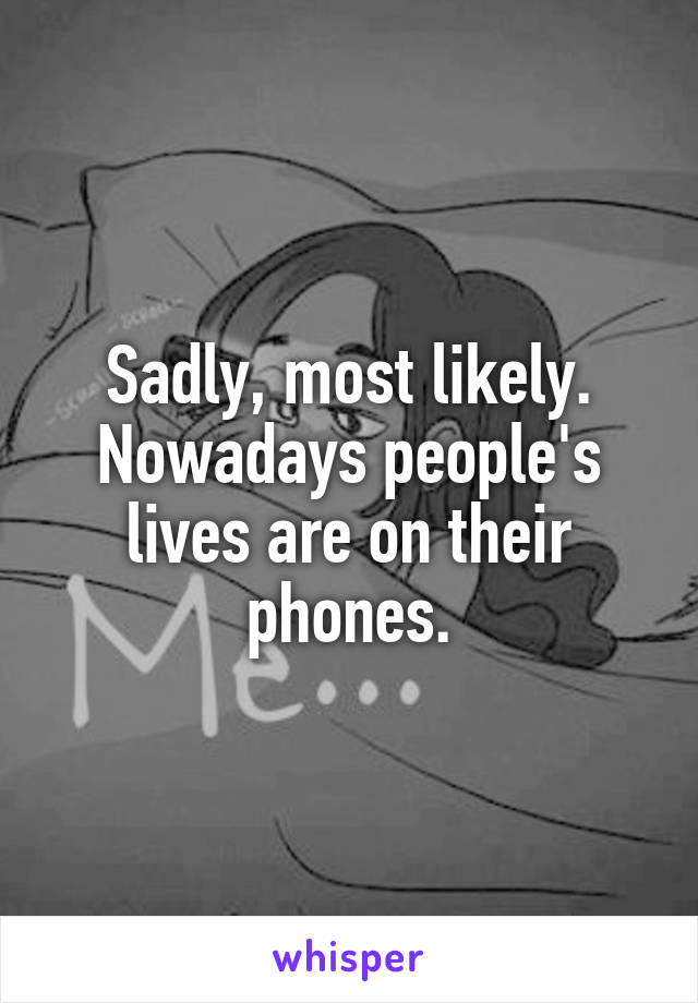 Sadly, most likely. Nowadays people's lives are on their phones.