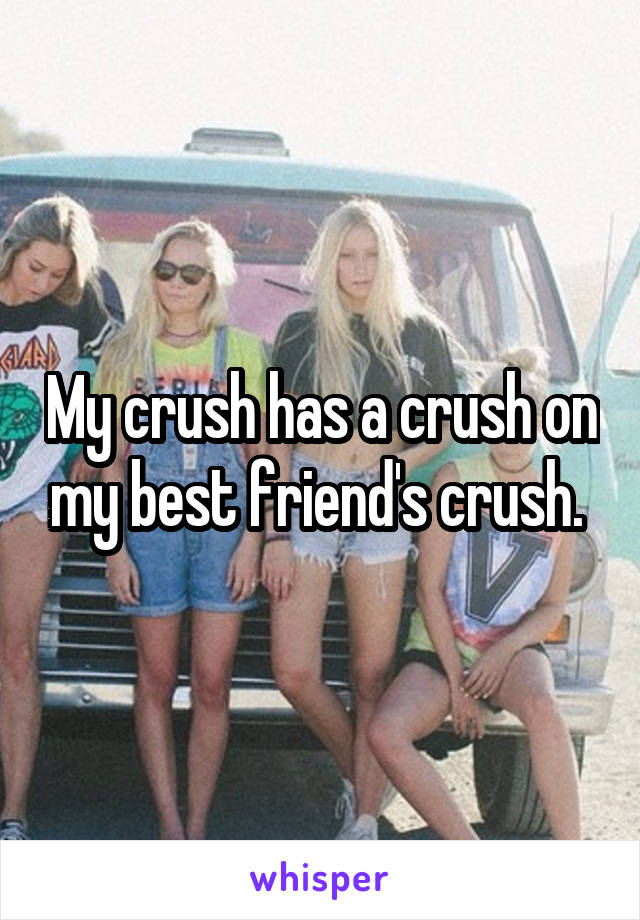 My crush has a crush on my best friend's crush. 