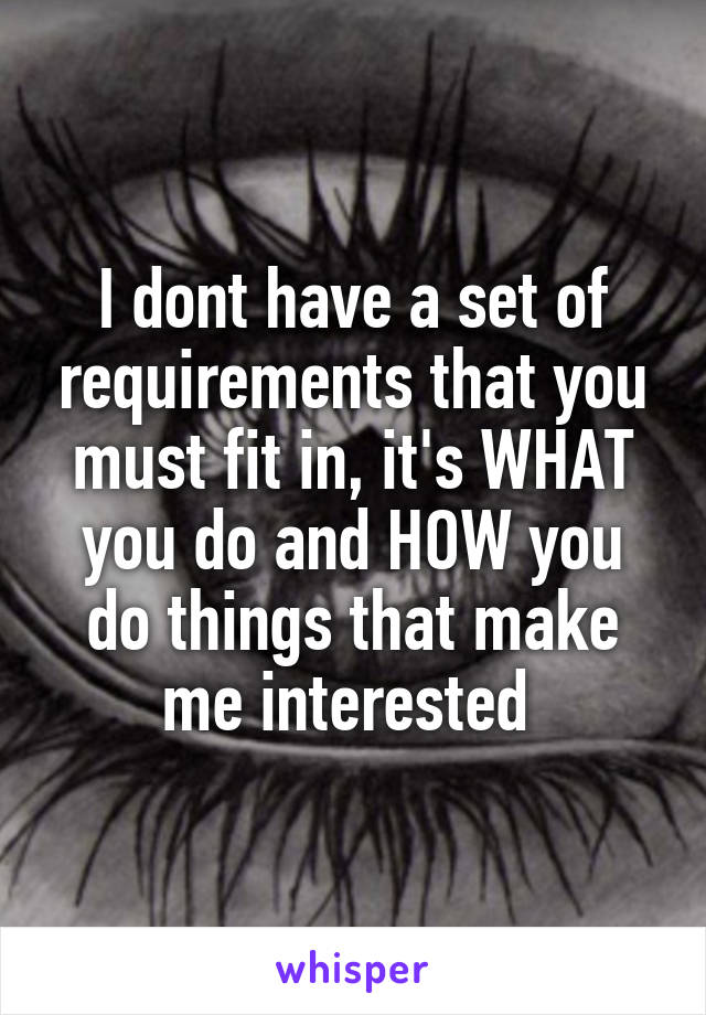 I dont have a set of requirements that you must fit in, it's WHAT you do and HOW you do things that make me interested 