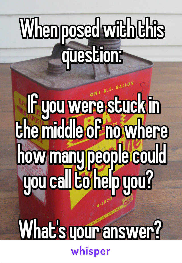 When posed with this question:

 If you were stuck in the middle of no where how many people could you call to help you?  

What's your answer? 