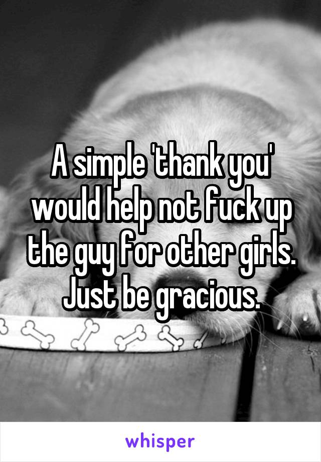 A simple 'thank you' would help not fuck up the guy for other girls. Just be gracious.