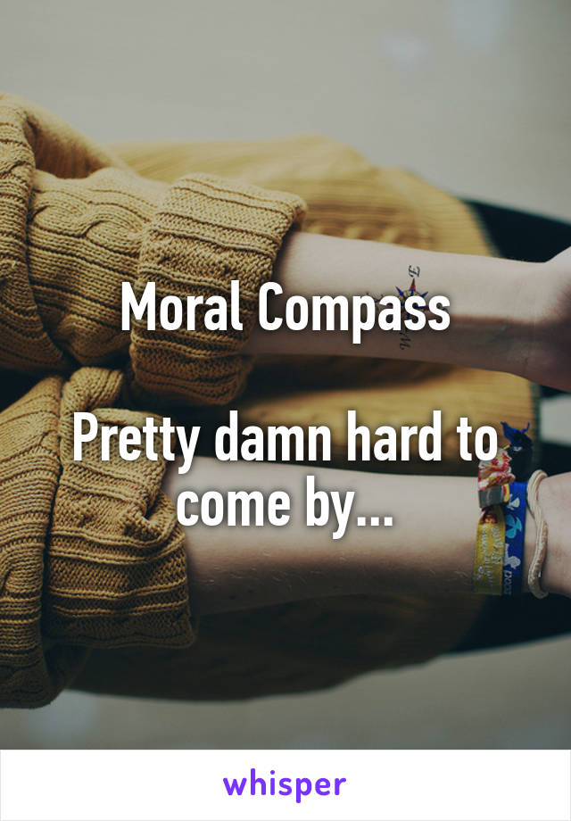 Moral Compass

Pretty damn hard to come by...