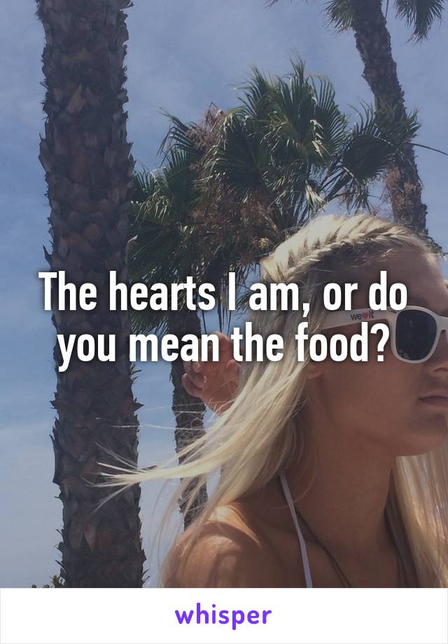 The hearts I am, or do you mean the food?