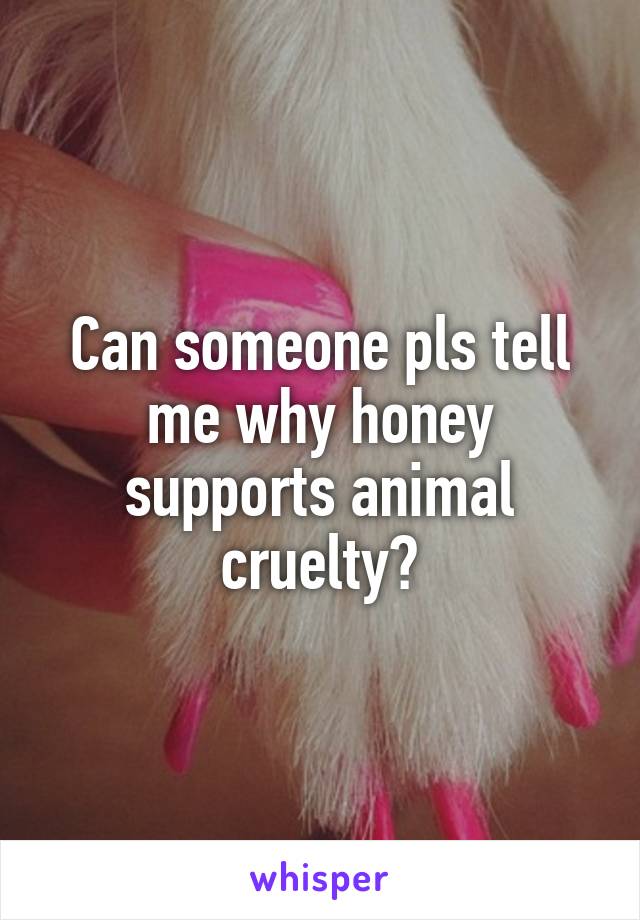 Can someone pls tell me why honey supports animal cruelty?