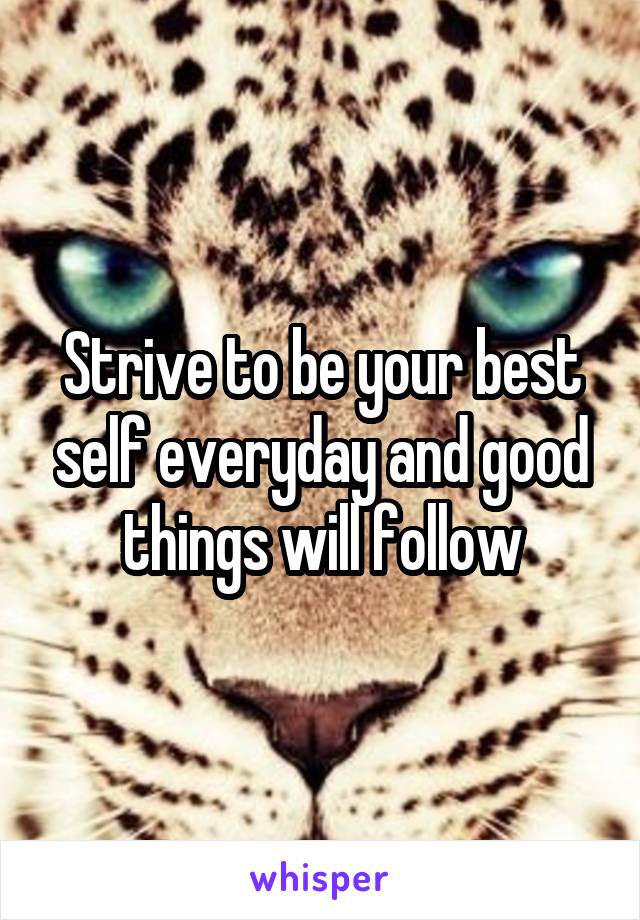 Strive to be your best self everyday and good things will follow