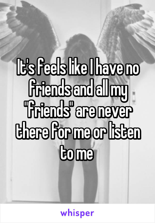 It's feels like I have no friends and all my "friends" are never there for me or listen to me 