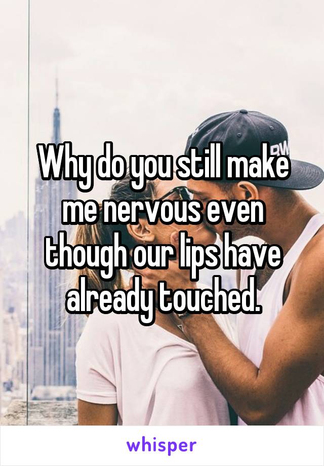 Why do you still make me nervous even though our lips have already touched.