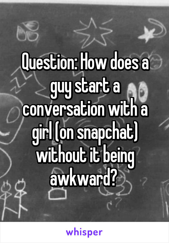 Question: How does a guy start a conversation with a girl (on snapchat) without it being awkward? 