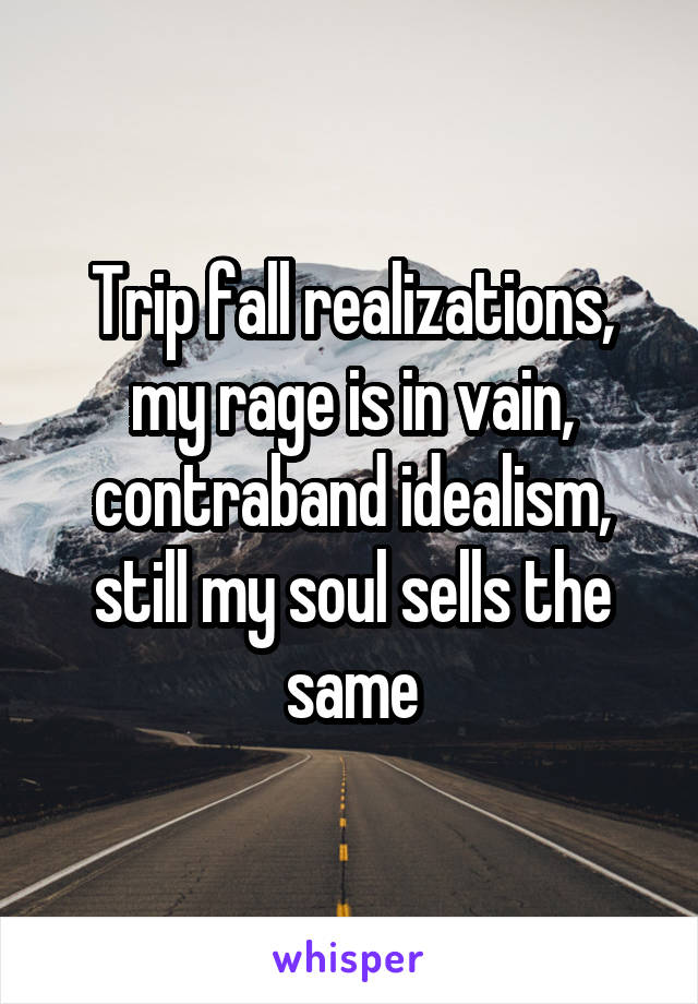 Trip fall realizations, my rage is in vain, contraband idealism, still my soul sells the same