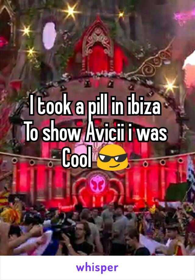 I took a pill in ibiza 
To show Avicii i was 
Cool 😎 