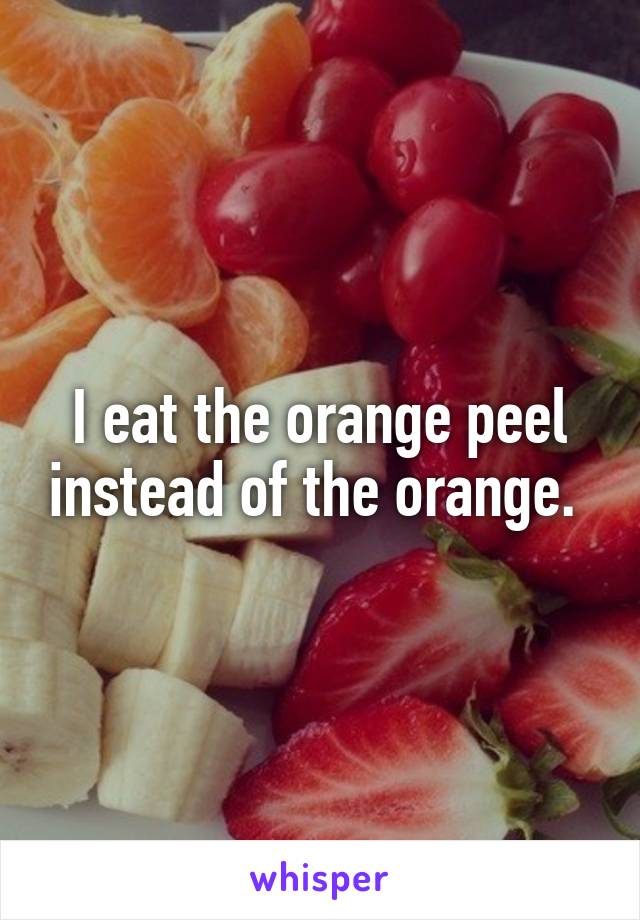 I eat the orange peel instead of the orange. 