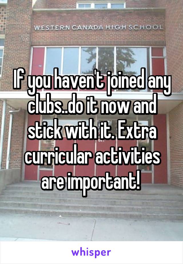 If you haven't joined any clubs..do it now and stick with it. Extra curricular activities are important! 