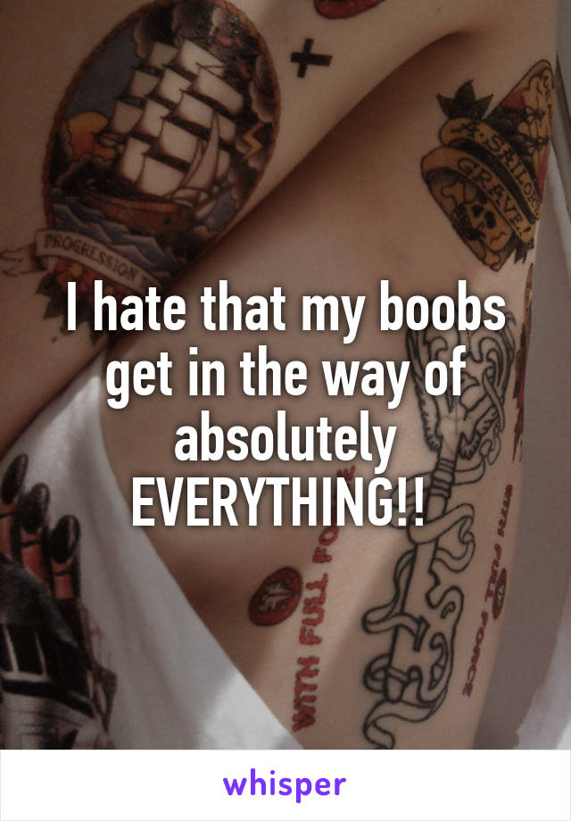 I hate that my boobs get in the way of absolutely EVERYTHING!! 