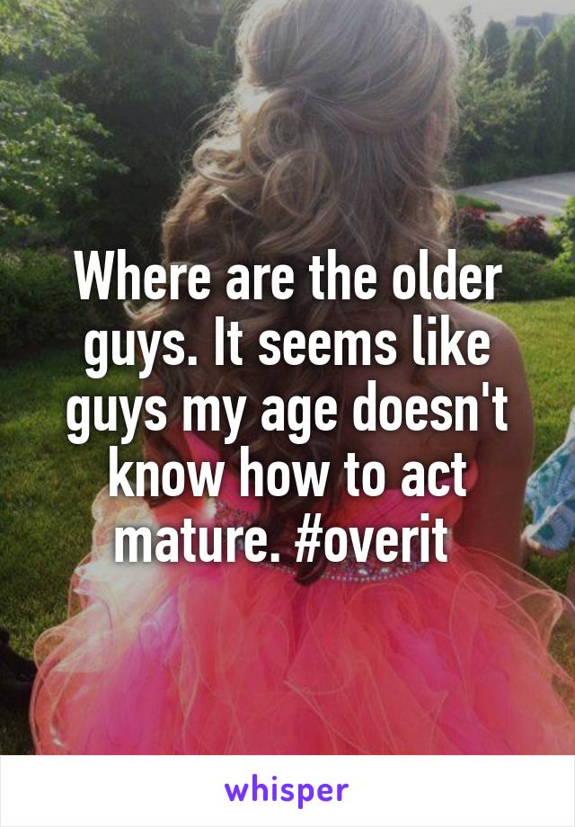 Where are the older guys. It seems like guys my age doesn't know how to act mature. #overit 