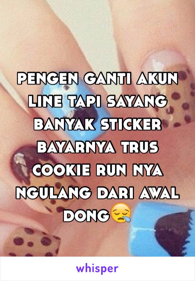 pengen ganti akun line tapi sayang banyak sticker bayarnya trus cookie run nya ngulang dari awal dong😪