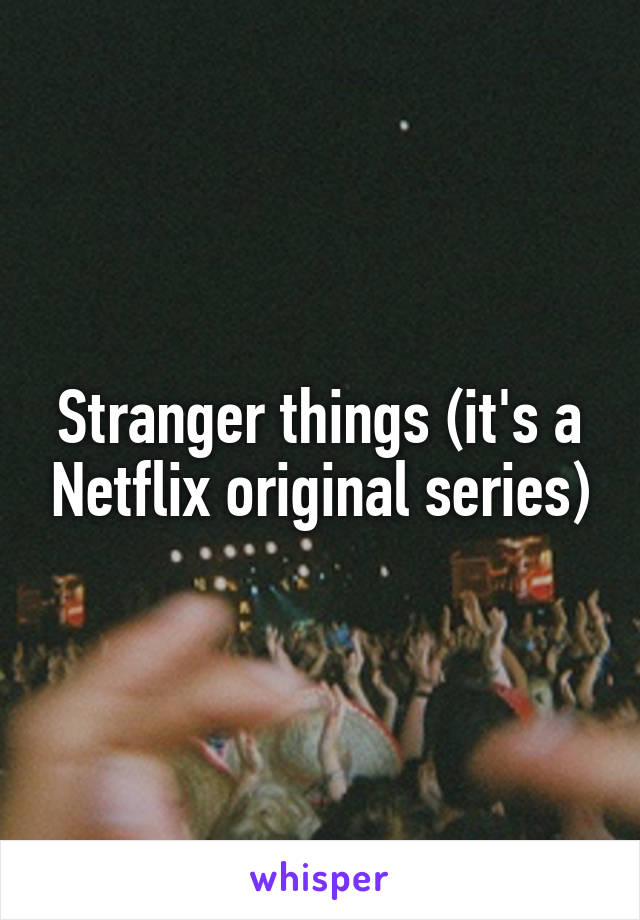 Stranger things (it's a Netflix original series)