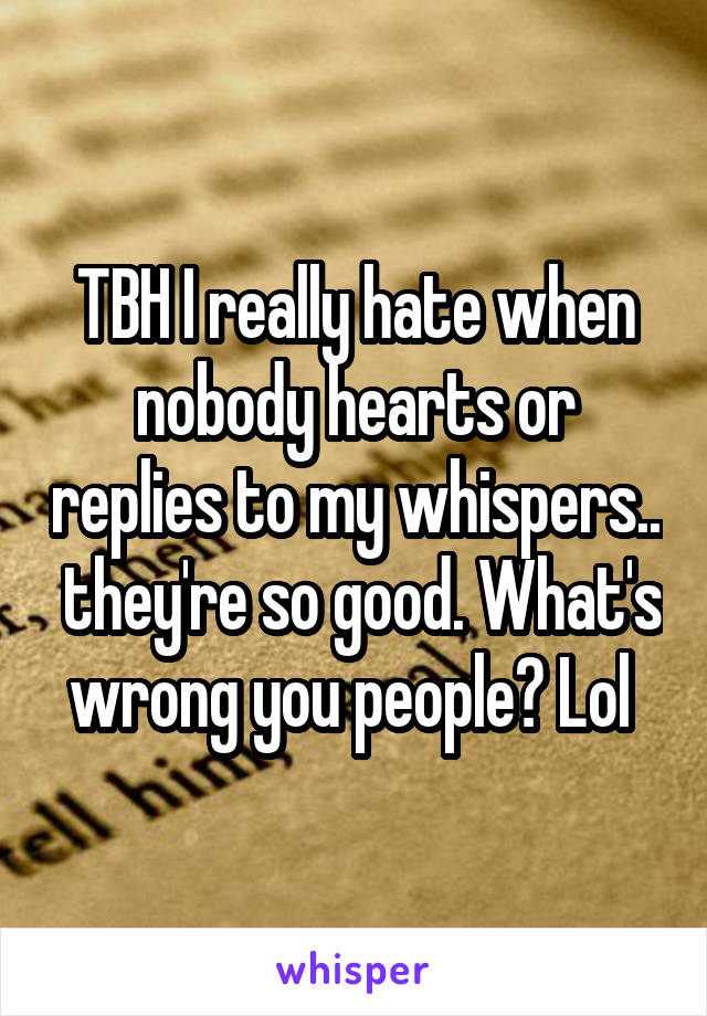 TBH I really hate when nobody hearts or replies to my whispers..  they're so good. What's wrong you people? Lol 