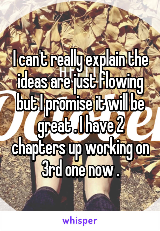 I can't really explain the ideas are just flowing but I promise it will be great . I have 2 chapters up working on 3rd one now .