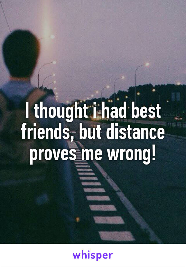 I thought i had best friends, but distance proves me wrong!