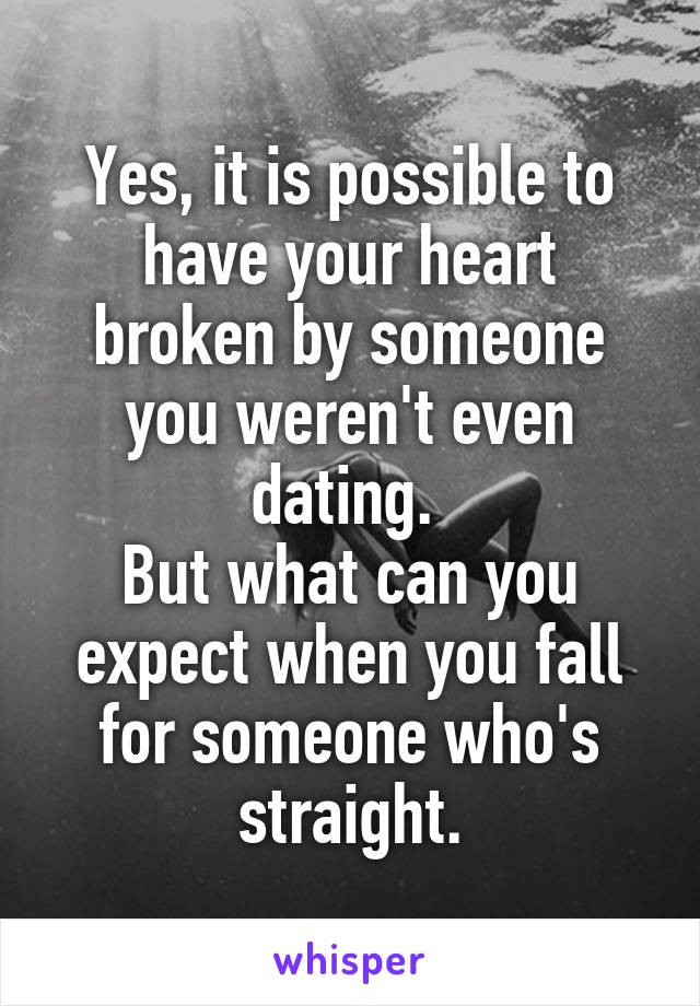 Yes, it is possible to have your heart broken by someone you weren't even dating. 
But what can you expect when you fall for someone who's straight.