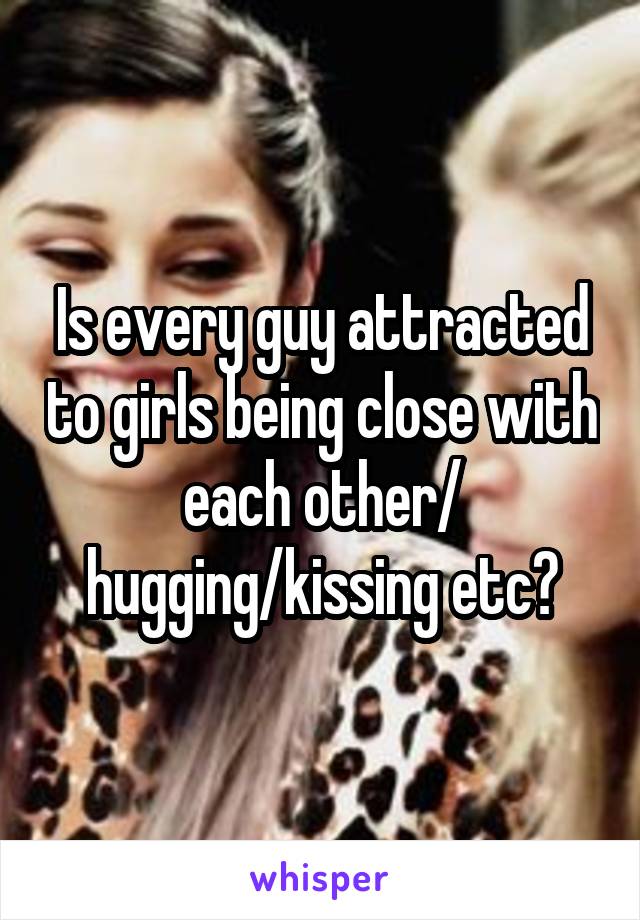 Is every guy attracted to girls being close with each other/ hugging/kissing etc?