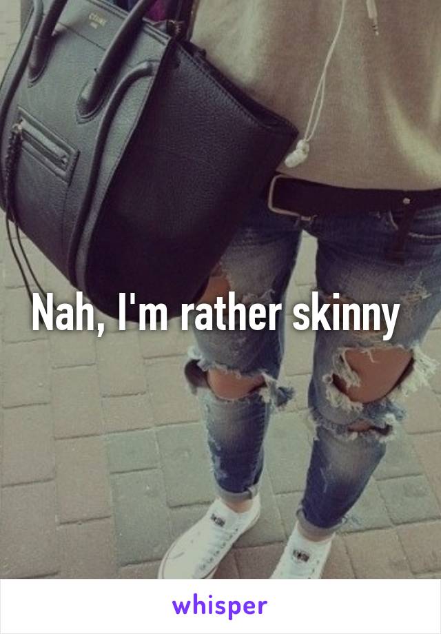 Nah, I'm rather skinny 