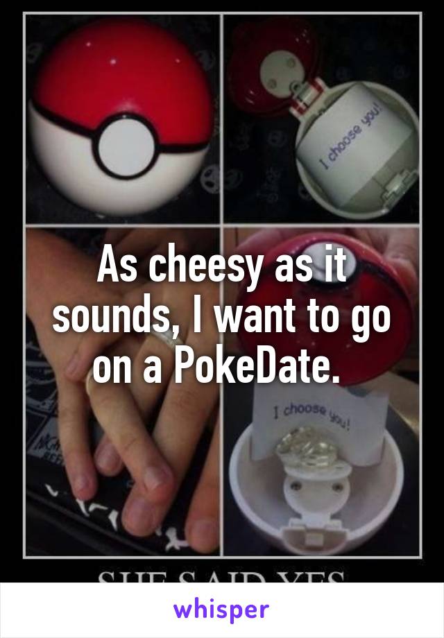 As cheesy as it sounds, I want to go on a PokeDate. 