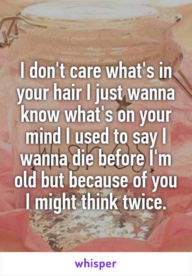 I don't care what's in your hair I just wanna know what's on your mind I used to say I wanna die before I'm old but because of you I might think twice.